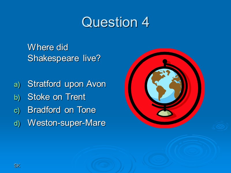 SK Question 4  Where did Shakespeare live?  Stratford upon Avon Stoke on